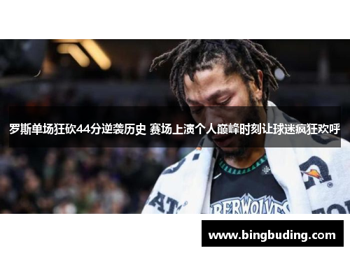 罗斯单场狂砍44分逆袭历史 赛场上演个人巅峰时刻让球迷疯狂欢呼