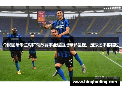 今晚国际米兰对阵劲敌赛事全程直播精彩呈现，足球迷不容错过