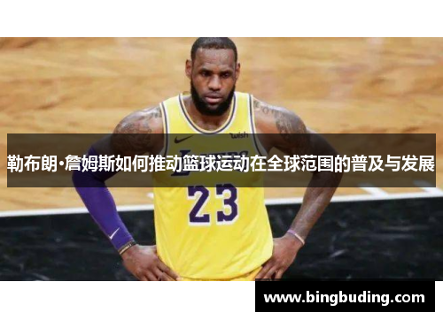勒布朗·詹姆斯如何推动篮球运动在全球范围的普及与发展