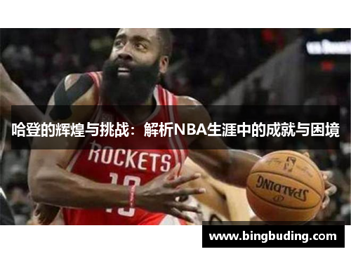 哈登的辉煌与挑战：解析NBA生涯中的成就与困境