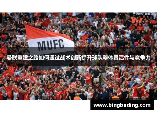 曼联重建之路如何通过战术创新提升球队整体灵活性与竞争力