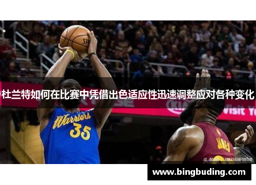 杜兰特如何在比赛中凭借出色适应性迅速调整应对各种变化