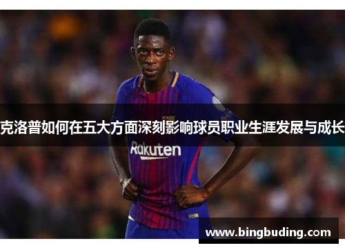 克洛普如何在五大方面深刻影响球员职业生涯发展与成长