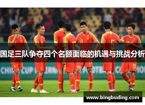 国足三队争夺四个名额面临的机遇与挑战分析
