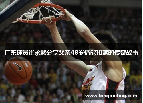广东球员崔永熙分享父亲48岁仍能扣篮的传奇故事