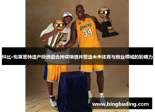 科比·布莱恩特遗产投资组合持续增值并塑造未来体育与商业领域的影响力