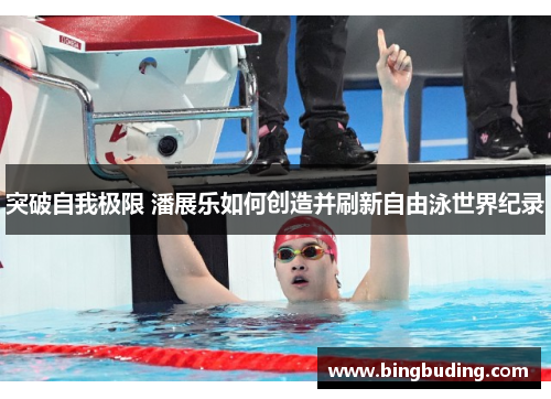 突破自我极限 潘展乐如何创造并刷新自由泳世界纪录
